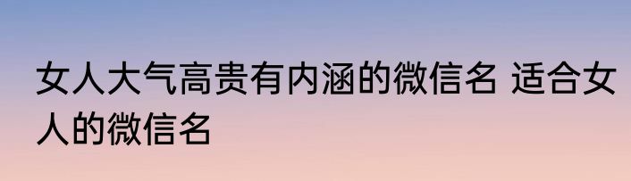 女人大气高贵有内涵的微信名 适合女人的微信名