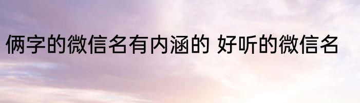 俩字的微信名有内涵的 好听的微信名