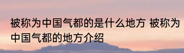 被称为中国气都的是什么地方 被称为中国气都的地方介绍