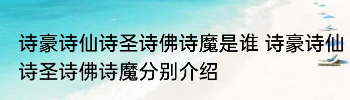 诗豪诗仙诗圣诗佛诗魔是谁 诗豪诗仙诗圣诗佛诗魔分别介绍