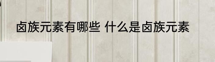 卤族元素有哪些 什么是卤族元素