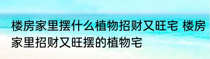楼房家里摆什么植物招财又旺宅 楼房家里招财又旺摆的植物宅
