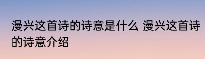 漫兴这首诗的诗意是什么 漫兴这首诗的诗意介绍