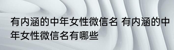 有内涵的中年女性微信名 有内涵的中年女性微信名有哪些