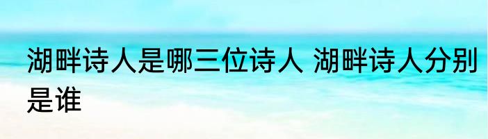 湖畔诗人是哪三位诗人 湖畔诗人分别是谁
