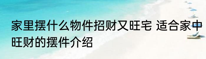 家里摆什么物件招财又旺宅 适合家中旺财的摆件介绍