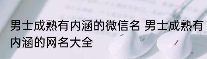 男士成熟有内涵的微信名 男士成熟有内涵的网名大全