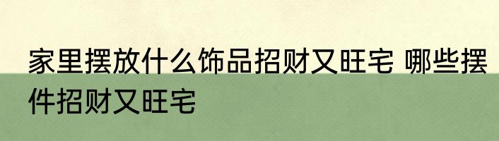 家里摆放什么饰品招财又旺宅 哪些摆件招财又旺宅