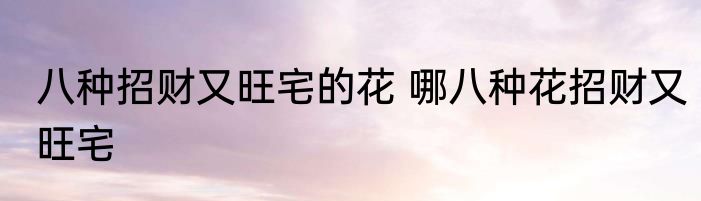 八种招财又旺宅的花 哪八种花招财又旺宅