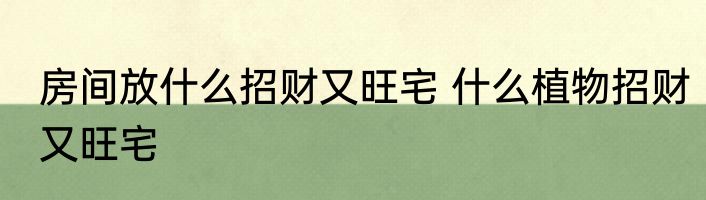 房间放什么招财又旺宅 什么植物招财又旺宅