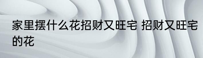家里摆什么花招财又旺宅 招财又旺宅的花