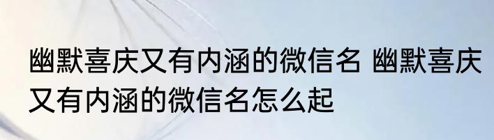 幽默喜庆又有内涵的微信名 幽默喜庆又有内涵的微信名怎么起