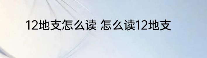 12地支怎么读 怎么读12地支