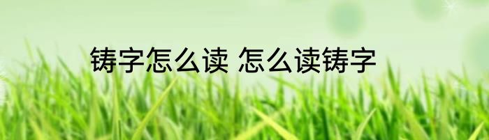 铸字怎么读 怎么读铸字