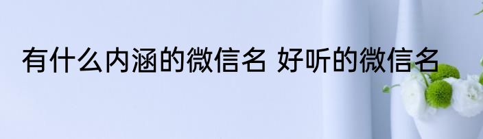 有什么内涵的微信名 好听的微信名