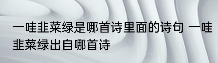 一哇韭菜绿是哪首诗里面的诗句 一哇韭菜绿出自哪首诗