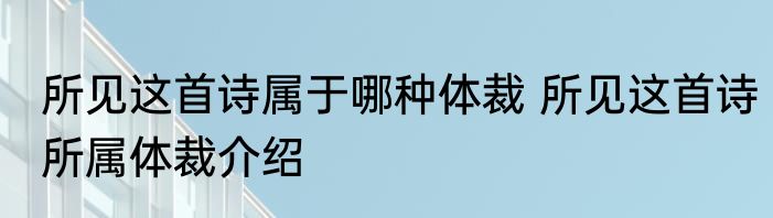 所见这首诗属于哪种体裁 所见这首诗所属体裁介绍