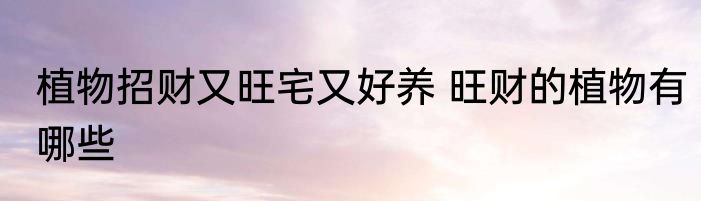 植物招财又旺宅又好养 旺财的植物有哪些