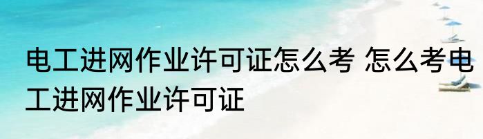 电工进网作业许可证怎么考 怎么考电工进网作业许可证
