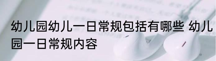 幼儿园幼儿一日常规包括有哪些 幼儿园一日常规内容