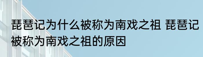 琵琶记为什么被称为南戏之祖 琵琶记被称为南戏之祖的原因