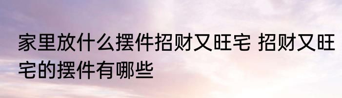 家里放什么摆件招财又旺宅 招财又旺宅的摆件有哪些