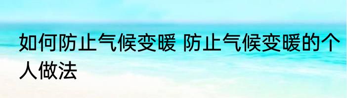 如何防止气候变暖 防止气候变暖的个人做法