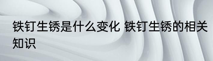 铁钉生锈是什么变化 铁钉生锈的相关知识