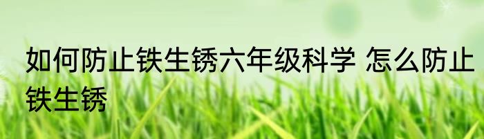 如何防止铁生锈六年级科学 怎么防止铁生锈