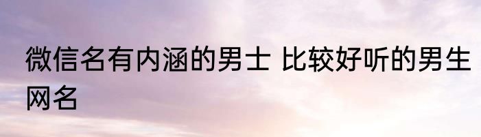 微信名有内涵的男士 比较好听的男生网名