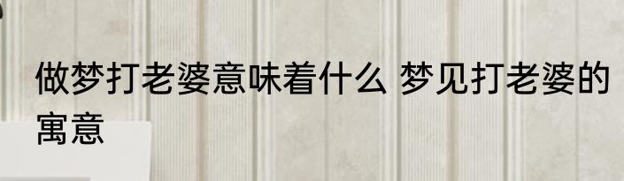 做梦打老婆意味着什么 梦见打老婆的寓意
