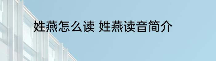 姓燕怎么读 姓燕读音简介
