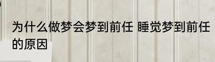 为什么做梦会梦到前任 睡觉梦到前任的原因