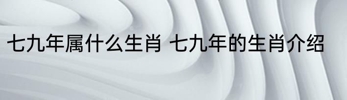 七九年属什么生肖 七九年的生肖介绍