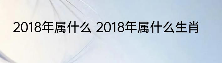 2018年属什么 2018年属什么生肖