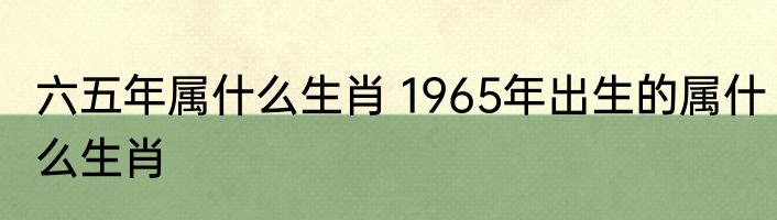 六五年属什么生肖 1965年出生的属什么生肖