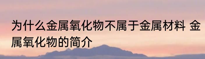 为什么金属氧化物不属于金属材料 金属氧化物的简介