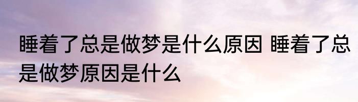 睡着了总是做梦是什么原因 睡着了总是做梦原因是什么