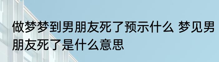 做梦梦到男朋友死了预示什么 梦见男朋友死了是什么意思
