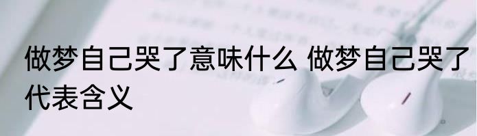 做梦自己哭了意味什么 做梦自己哭了代表含义