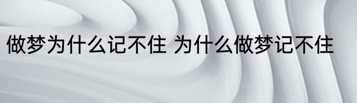 做梦为什么记不住 为什么做梦记不住
