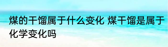 煤的干馏属于什么变化 煤干馏是属于化学变化吗