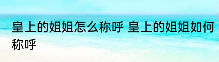 皇上的姐姐怎么称呼 皇上的姐姐如何称呼
