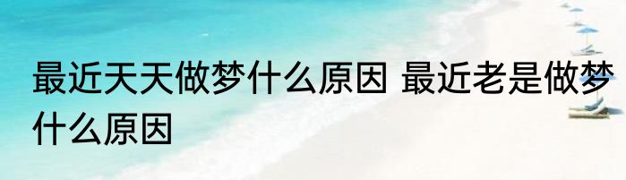 最近天天做梦什么原因 最近老是做梦什么原因