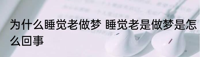 为什么睡觉老做梦 睡觉老是做梦是怎么回事