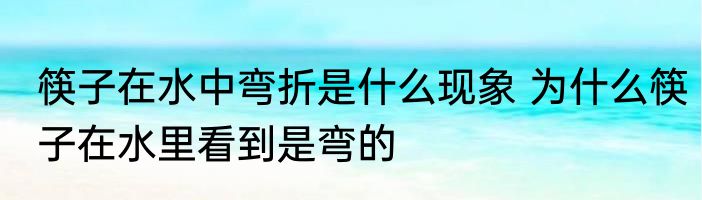 筷子在水中弯折是什么现象 为什么筷子在水里看到是弯的