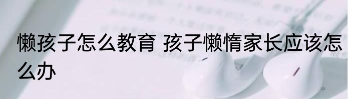 懒孩子怎么教育 孩子懒惰家长应该怎么办