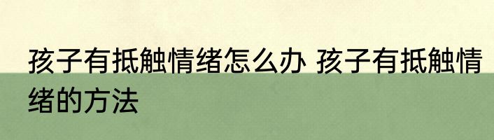 孩子有抵触情绪怎么办 孩子有抵触情绪的方法