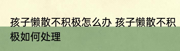 孩子懒散不积极怎么办 孩子懒散不积极如何处理
