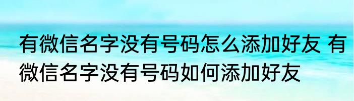 有微信名字没有号码怎么添加好友 有微信名字没有号码如何添加好友